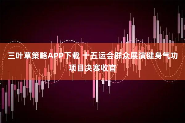 三叶草策略APP下载 十五运会群众展演健身气功项目决赛收官