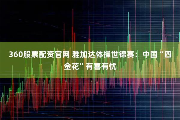 360股票配资官网 雅加达体操世锦赛：中国“四金花”有喜有忧