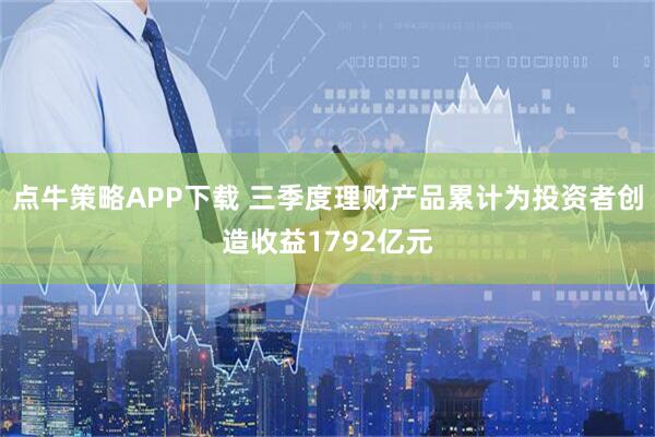 点牛策略APP下载 三季度理财产品累计为投资者创造收益1792亿元