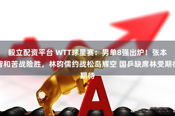 毅立配资平台 WTT球星赛：男单8强出炉！张本智和苦战险胜，林昀儒约战松岛辉空 国乒缺席林受期待