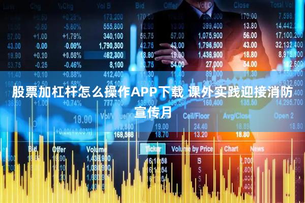 股票加杠杆怎么操作APP下载 课外实践迎接消防宣传月
