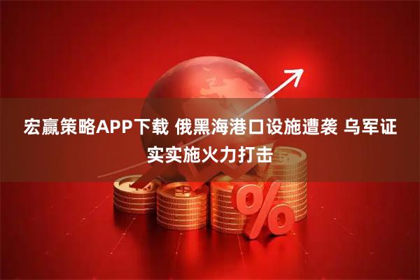 宏赢策略APP下载 俄黑海港口设施遭袭 乌军证实实施火力打击