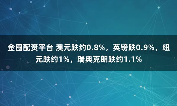 金囤配资平台 澳元跌约0.8%，英镑跌0.9%，纽元跌约1%，瑞典克朗跌约1.1%