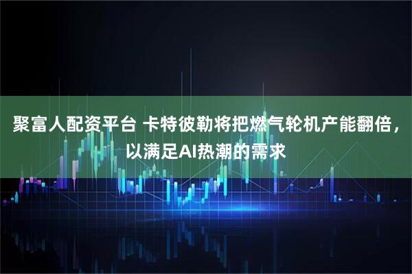 聚富人配资平台 卡特彼勒将把燃气轮机产能翻倍，以满足AI热潮的需求