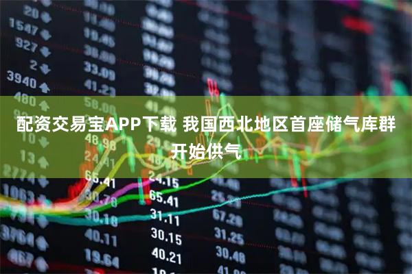 配资交易宝APP下载 我国西北地区首座储气库群开始供气