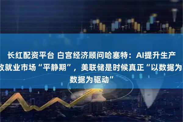 长红配资平台 白宫经济顾问哈塞特：AI提升生产率或致就业市场“平静期”，美联储是时候真正“以数据为驱动”