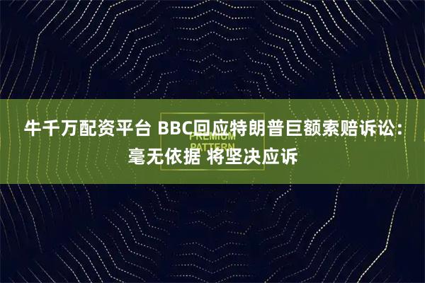 牛千万配资平台 BBC回应特朗普巨额索赔诉讼：毫无依据 将坚决应诉