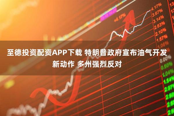 至德投资配资APP下载 特朗普政府宣布油气开发新动作 多州强烈反对