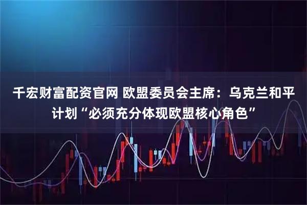 千宏财富配资官网 欧盟委员会主席：乌克兰和平计划“必须充分体现欧盟核心角色”