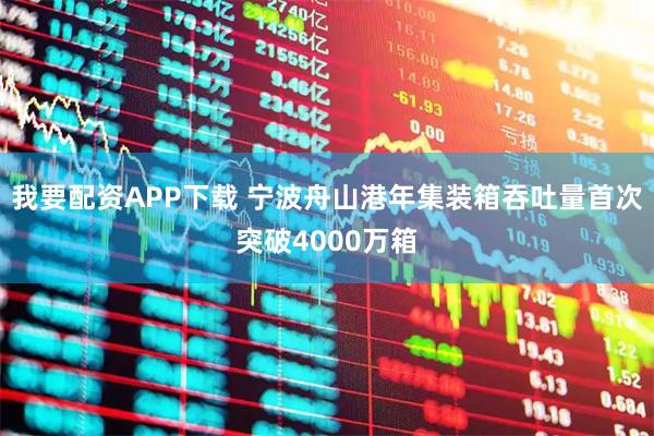 我要配资APP下载 宁波舟山港年集装箱吞吐量首次突破4000万箱