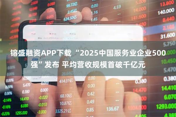 镕盛融资APP下载 “2025中国服务业企业500强”发布 平均营收规模首破千亿元
