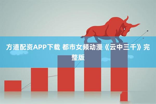 方道配资APP下载 都市女频动漫《云中三千》完整版