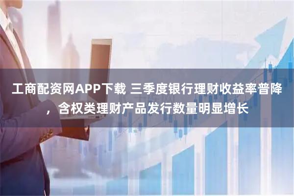 工商配资网APP下载 三季度银行理财收益率普降，含权类理财产品发行数量明显增长