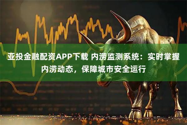 亚投金融配资APP下载 内涝监测系统：实时掌握内涝动态，保障城市安全运行