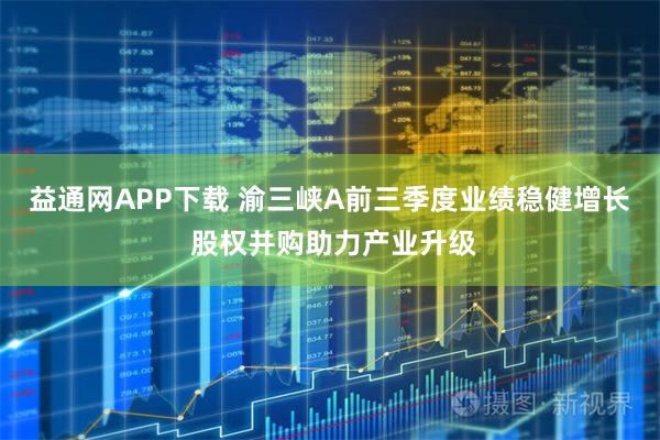 益通网APP下载 渝三峡A前三季度业绩稳健增长 股权并购助力产业升级