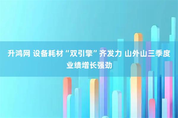 升鸿网 设备耗材“双引擎”齐发力 山外山三季度业绩增长强劲