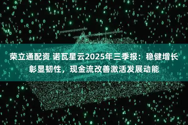 荣立通配资 诺瓦星云2025年三季报：稳健增长彰显韧性，现金流改善激活发展动能