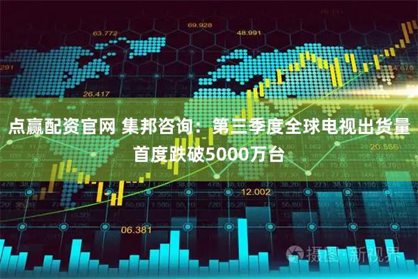 点赢配资官网 集邦咨询：第三季度全球电视出货量首度跌破5000万台