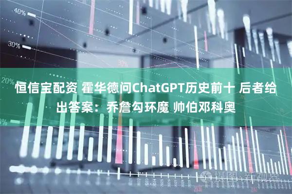 恒信宝配资 霍华德问ChatGPT历史前十 后者给出答案：乔詹勾环魔 帅伯邓科奥