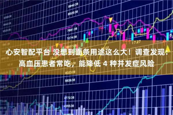 心安智配平台 没想到面条用途这么大！调查发现：高血压患者常吃，能降低 4 种并发症风险