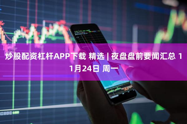 炒股配资杠杆APP下载 精选 | 夜盘盘前要闻汇总 11月24日 周一