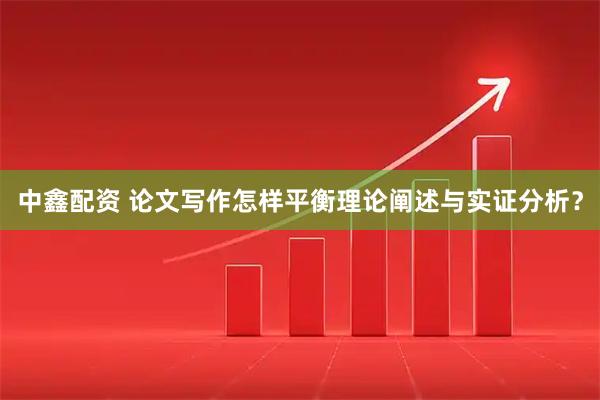 中鑫配资 论文写作怎样平衡理论阐述与实证分析？