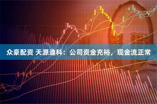 众豪配资 天源迪科：公司资金充裕，现金流正常