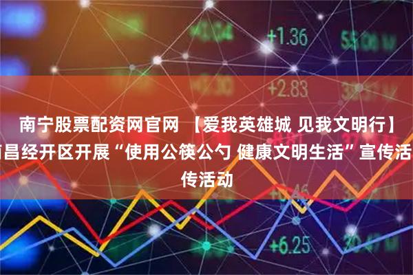 南宁股票配资网官网 【爱我英雄城 见我文明行】南昌经开区开展“使用公筷公勺 健康文明生活”宣传活动