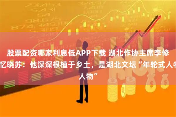 股票配资哪家利息低APP下载 湖北作协主席李修文忆晓苏：他深深根植于乡土，是湖北文坛“年轮式人物”