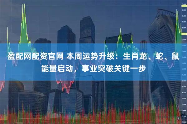 盈配网配资官网 本周运势升级：生肖龙、蛇、鼠能量启动，事业突破关键一步