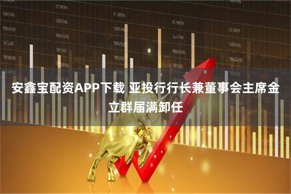 安鑫宝配资APP下载 亚投行行长兼董事会主席金立群届满卸任