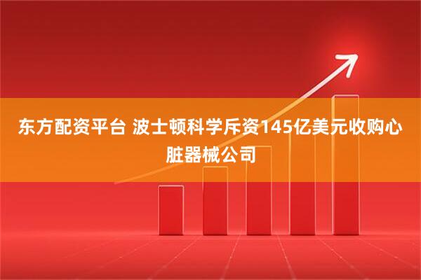 东方配资平台 波士顿科学斥资145亿美元收购心脏器械公司
