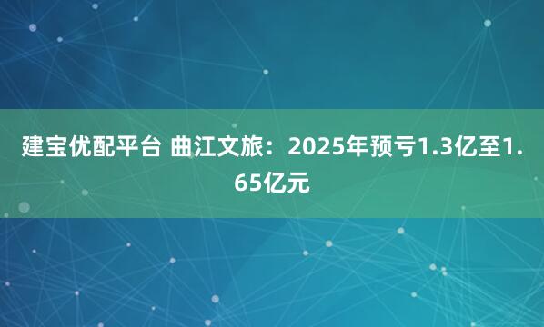 建宝优配平台 曲江文旅：2025年预亏1.3亿至1.65亿元