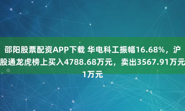 邵阳股票配资APP下载 华电科工振幅16.68%，沪股通龙虎榜上买入4788.68万元，卖出3567.91万元