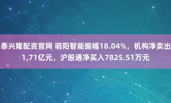 泰兴隆配资官网 明阳智能振幅18.04%，机构净卖出1.71亿元，沪股通净买入7825.51万元