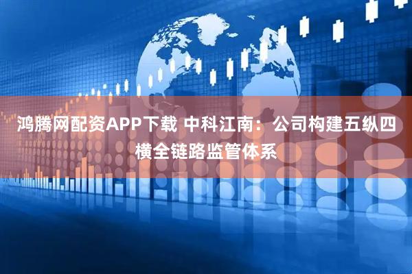 鸿腾网配资APP下载 中科江南：公司构建五纵四横全链路监管体系