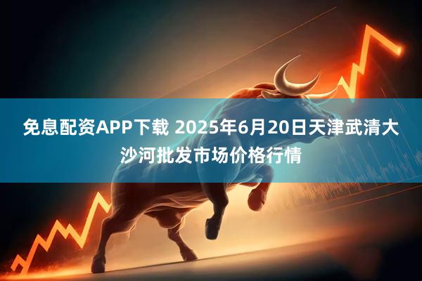 免息配资APP下载 2025年6月20日天津武清大沙河批发市场价格行情