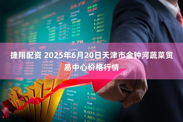 捷翔配资 2025年6月20日天津市金钟河蔬菜贸易中心价格行情
