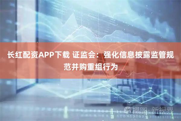长红配资APP下载 证监会：强化信息披露监管规范并购重组行为