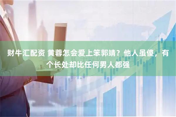 财牛汇配资 黄蓉怎会爱上笨郭靖？他人虽傻，有个长处却比任何男人都强