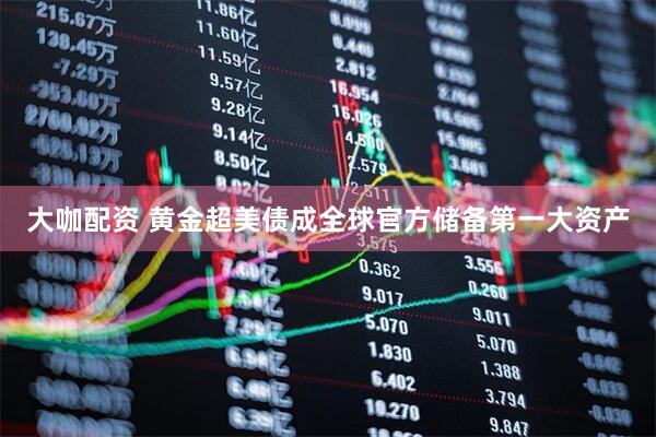 大咖配资 黄金超美债成全球官方储备第一大资产