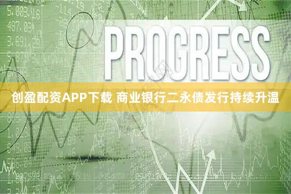 创盈配资APP下载 商业银行二永债发行持续升温
